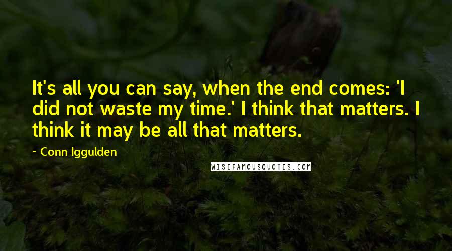 Conn Iggulden Quotes: It's all you can say, when the end comes: 'I did not waste my time.' I think that matters. I think it may be all that matters.