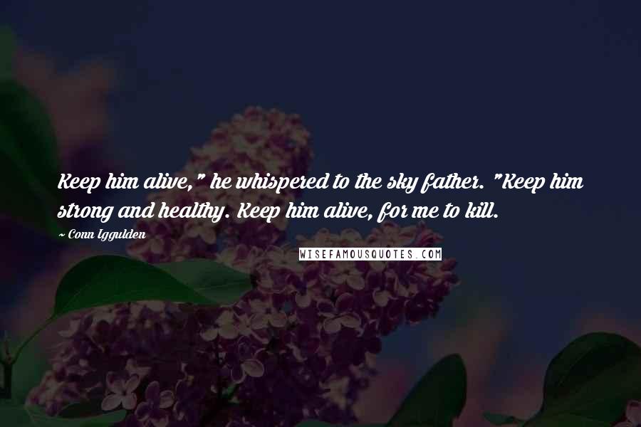 Conn Iggulden Quotes: Keep him alive," he whispered to the sky father. "Keep him strong and healthy. Keep him alive, for me to kill.