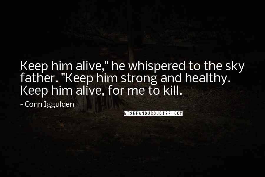 Conn Iggulden Quotes: Keep him alive," he whispered to the sky father. "Keep him strong and healthy. Keep him alive, for me to kill.