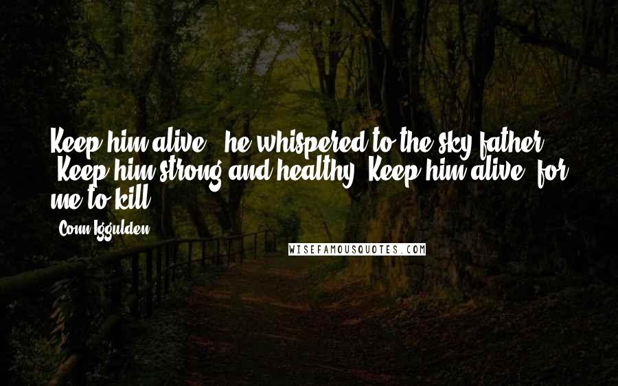 Conn Iggulden Quotes: Keep him alive," he whispered to the sky father. "Keep him strong and healthy. Keep him alive, for me to kill.