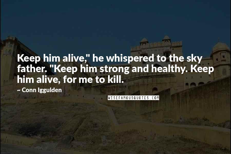 Conn Iggulden Quotes: Keep him alive," he whispered to the sky father. "Keep him strong and healthy. Keep him alive, for me to kill.