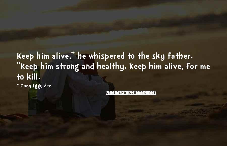 Conn Iggulden Quotes: Keep him alive," he whispered to the sky father. "Keep him strong and healthy. Keep him alive, for me to kill.