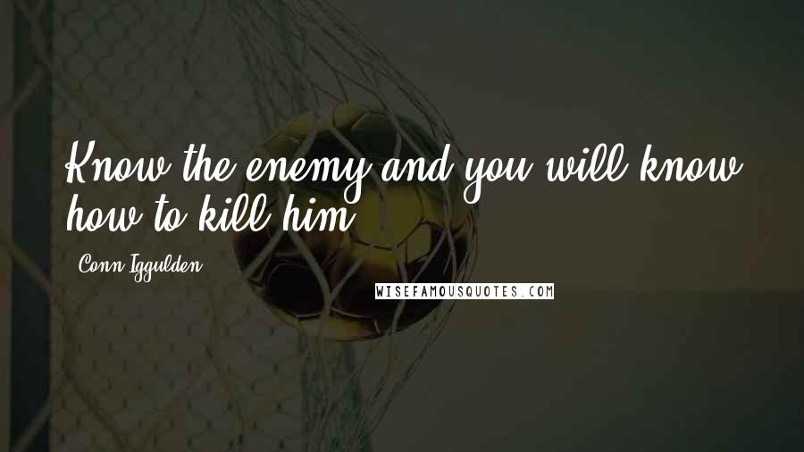 Conn Iggulden Quotes: Know the enemy and you will know how to kill him.