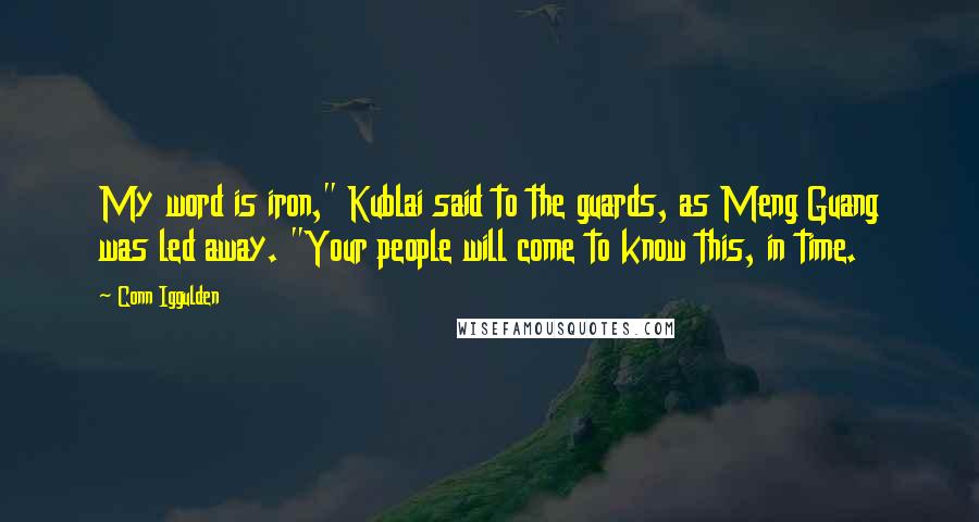 Conn Iggulden Quotes: My word is iron," Kublai said to the guards, as Meng Guang was led away. "Your people will come to know this, in time.