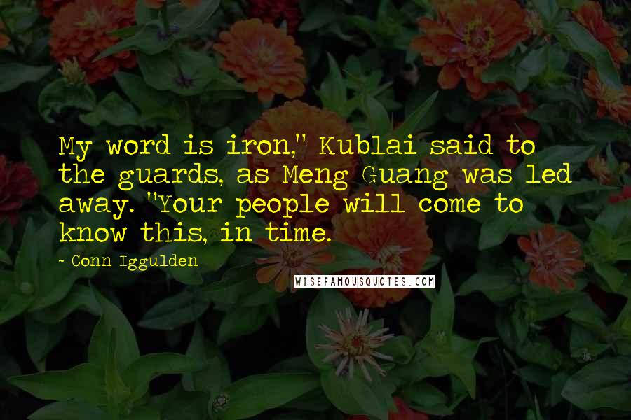 Conn Iggulden Quotes: My word is iron," Kublai said to the guards, as Meng Guang was led away. "Your people will come to know this, in time.