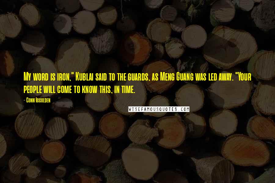 Conn Iggulden Quotes: My word is iron," Kublai said to the guards, as Meng Guang was led away. "Your people will come to know this, in time.