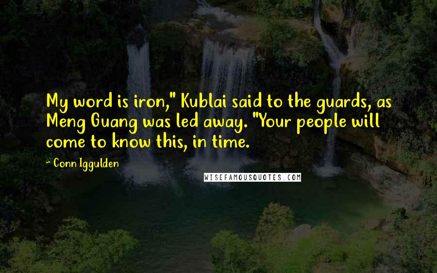 Conn Iggulden Quotes: My word is iron," Kublai said to the guards, as Meng Guang was led away. "Your people will come to know this, in time.