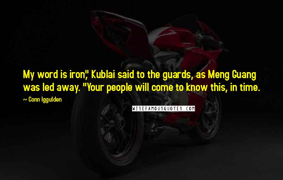 Conn Iggulden Quotes: My word is iron," Kublai said to the guards, as Meng Guang was led away. "Your people will come to know this, in time.