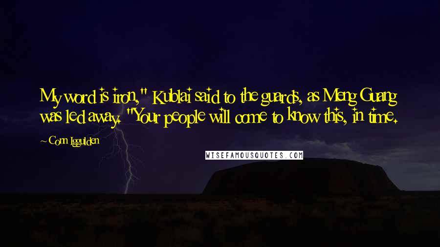 Conn Iggulden Quotes: My word is iron," Kublai said to the guards, as Meng Guang was led away. "Your people will come to know this, in time.