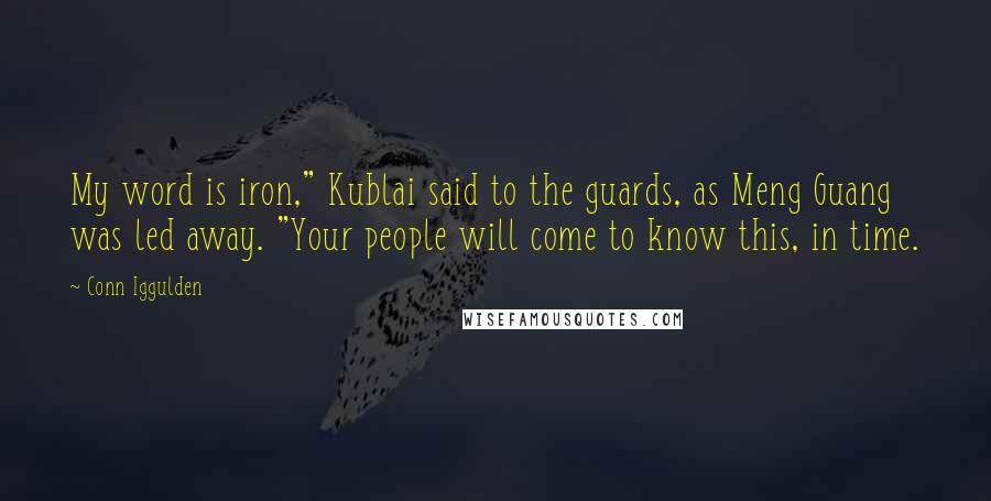 Conn Iggulden Quotes: My word is iron," Kublai said to the guards, as Meng Guang was led away. "Your people will come to know this, in time.