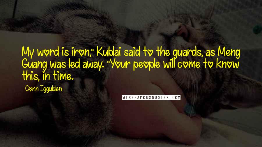 Conn Iggulden Quotes: My word is iron," Kublai said to the guards, as Meng Guang was led away. "Your people will come to know this, in time.