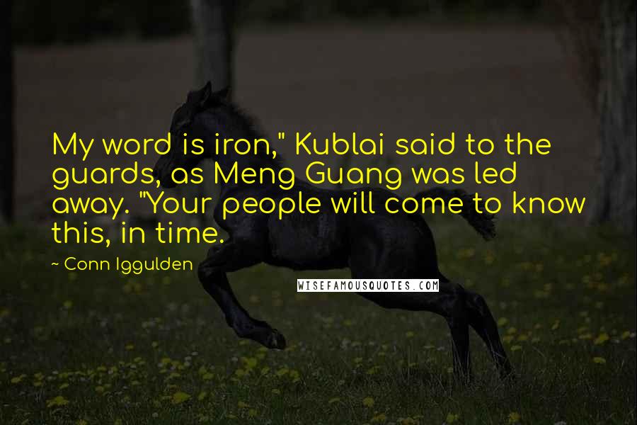 Conn Iggulden Quotes: My word is iron," Kublai said to the guards, as Meng Guang was led away. "Your people will come to know this, in time.