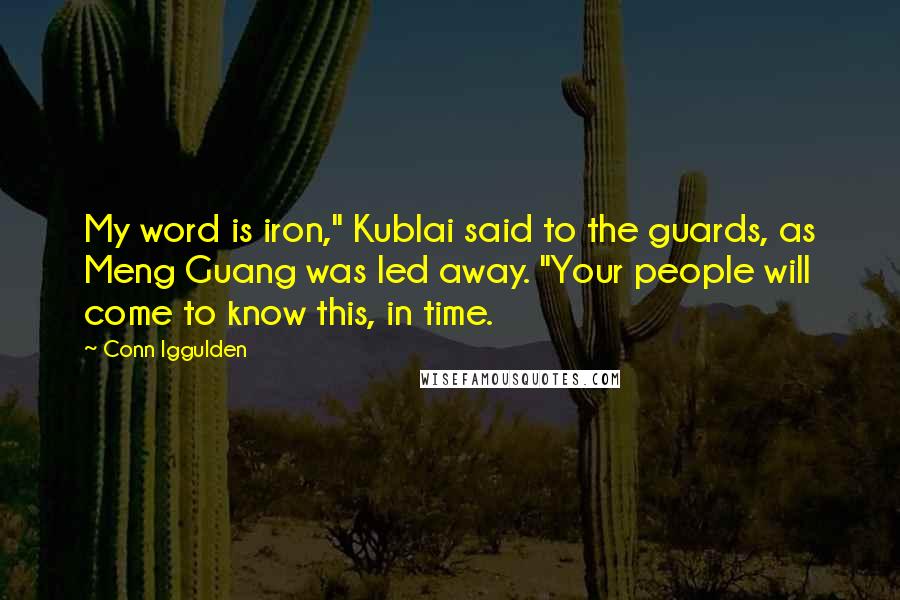 Conn Iggulden Quotes: My word is iron," Kublai said to the guards, as Meng Guang was led away. "Your people will come to know this, in time.