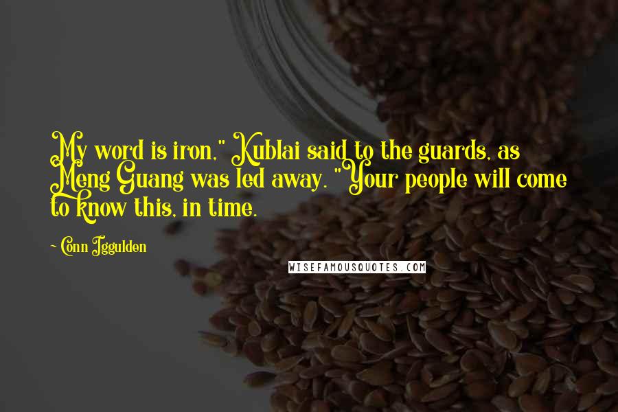 Conn Iggulden Quotes: My word is iron," Kublai said to the guards, as Meng Guang was led away. "Your people will come to know this, in time.