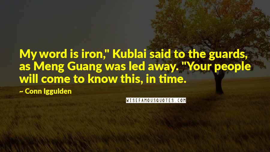 Conn Iggulden Quotes: My word is iron," Kublai said to the guards, as Meng Guang was led away. "Your people will come to know this, in time.