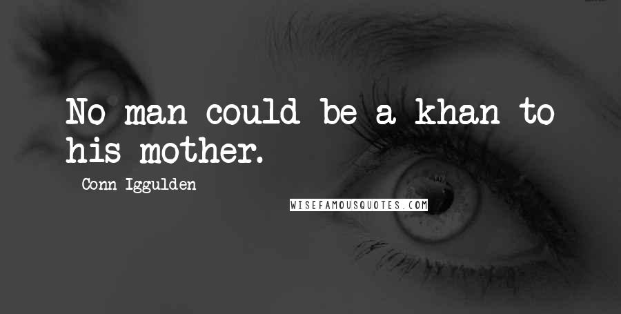 Conn Iggulden Quotes: No man could be a khan to his mother.