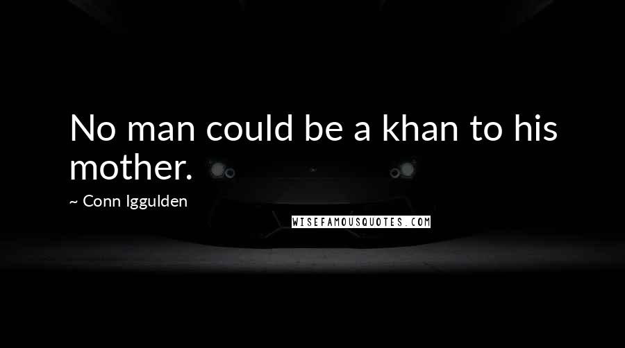Conn Iggulden Quotes: No man could be a khan to his mother.