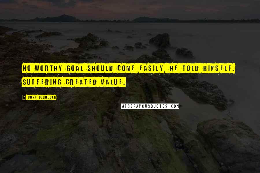 Conn Iggulden Quotes: No worthy goal should come easily, he told himself. Suffering created value.