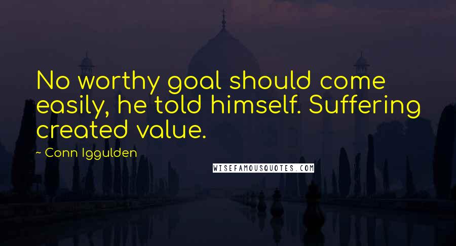 Conn Iggulden Quotes: No worthy goal should come easily, he told himself. Suffering created value.