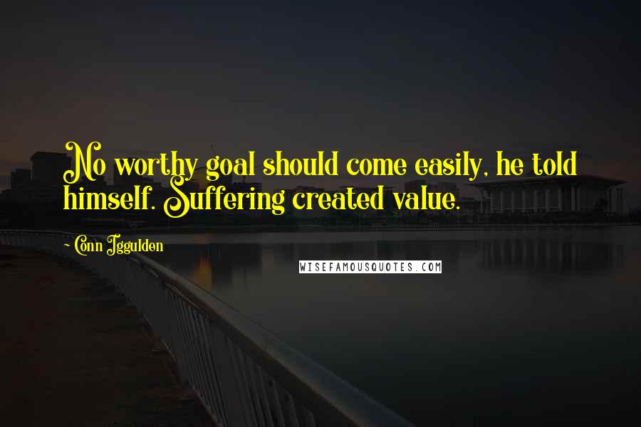 Conn Iggulden Quotes: No worthy goal should come easily, he told himself. Suffering created value.