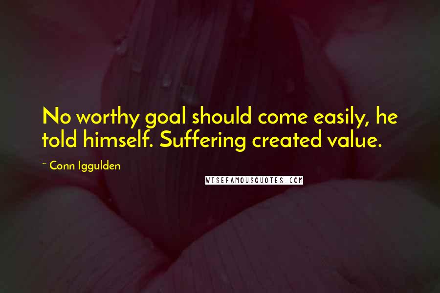 Conn Iggulden Quotes: No worthy goal should come easily, he told himself. Suffering created value.