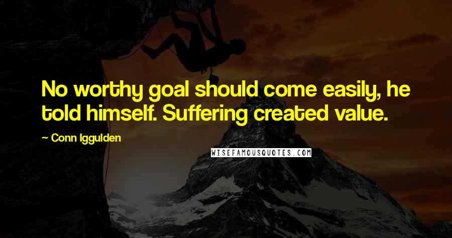 Conn Iggulden Quotes: No worthy goal should come easily, he told himself. Suffering created value.