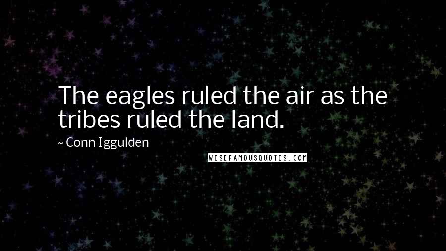 Conn Iggulden Quotes: The eagles ruled the air as the tribes ruled the land.