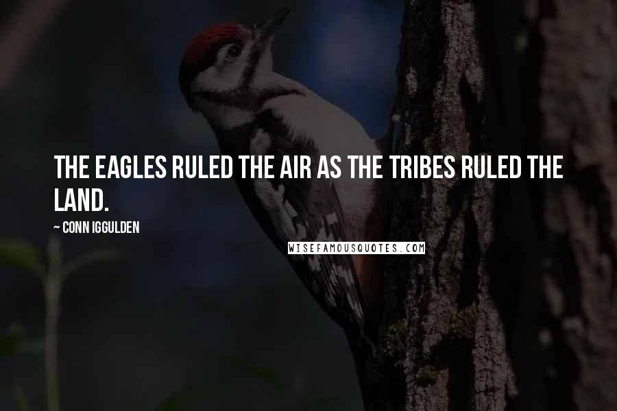 Conn Iggulden Quotes: The eagles ruled the air as the tribes ruled the land.