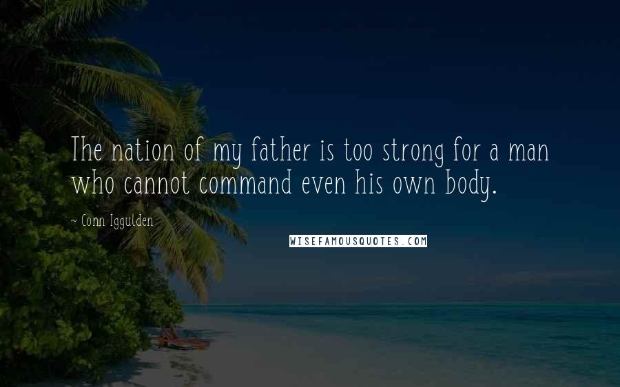 Conn Iggulden Quotes: The nation of my father is too strong for a man who cannot command even his own body.