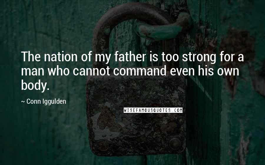 Conn Iggulden Quotes: The nation of my father is too strong for a man who cannot command even his own body.