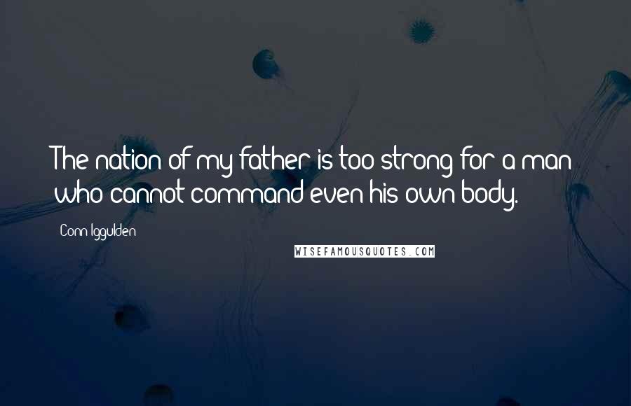 Conn Iggulden Quotes: The nation of my father is too strong for a man who cannot command even his own body.