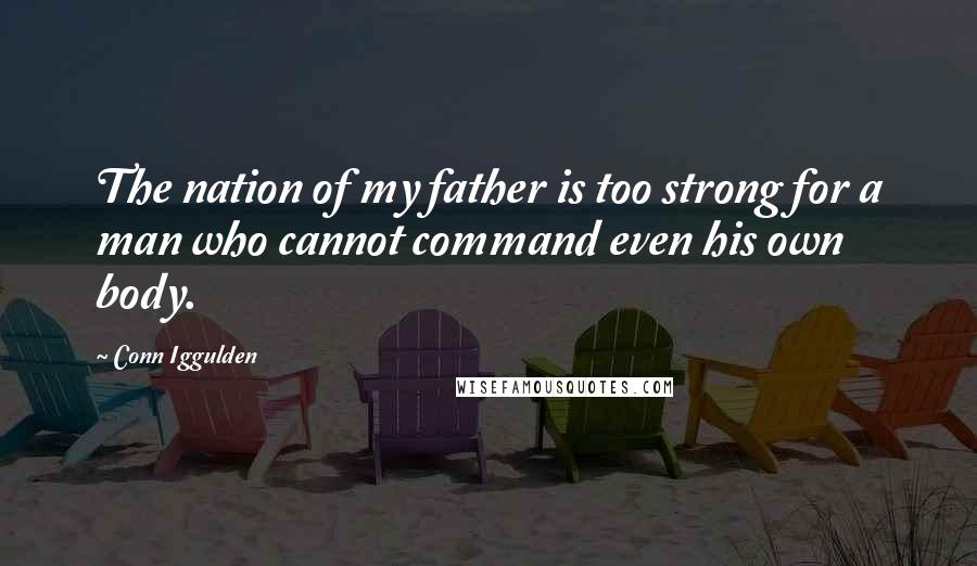 Conn Iggulden Quotes: The nation of my father is too strong for a man who cannot command even his own body.