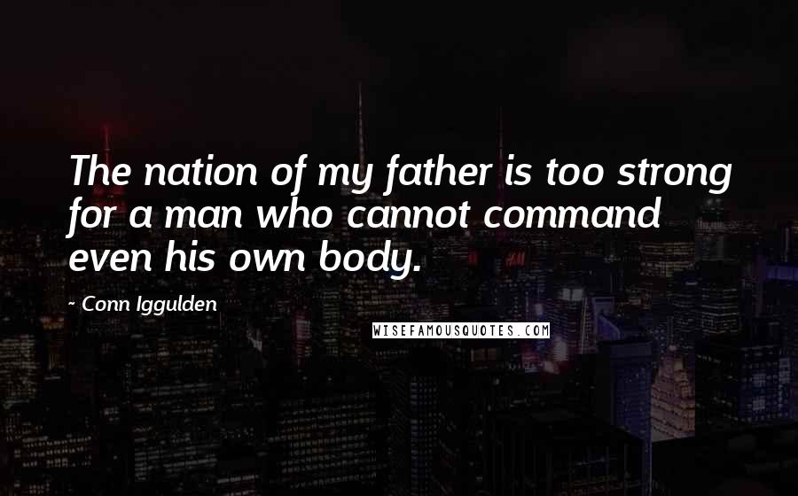 Conn Iggulden Quotes: The nation of my father is too strong for a man who cannot command even his own body.