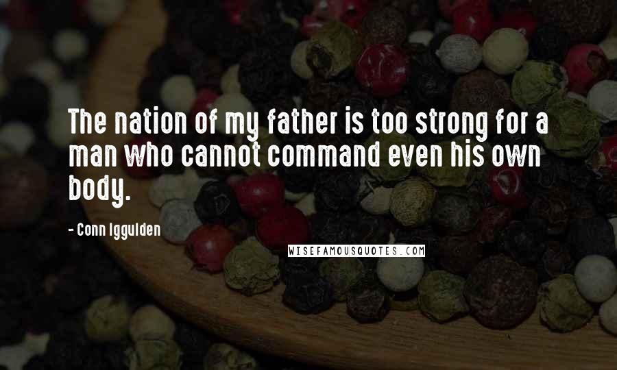 Conn Iggulden Quotes: The nation of my father is too strong for a man who cannot command even his own body.