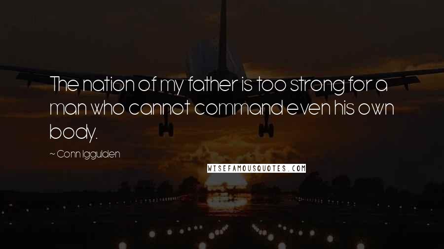 Conn Iggulden Quotes: The nation of my father is too strong for a man who cannot command even his own body.