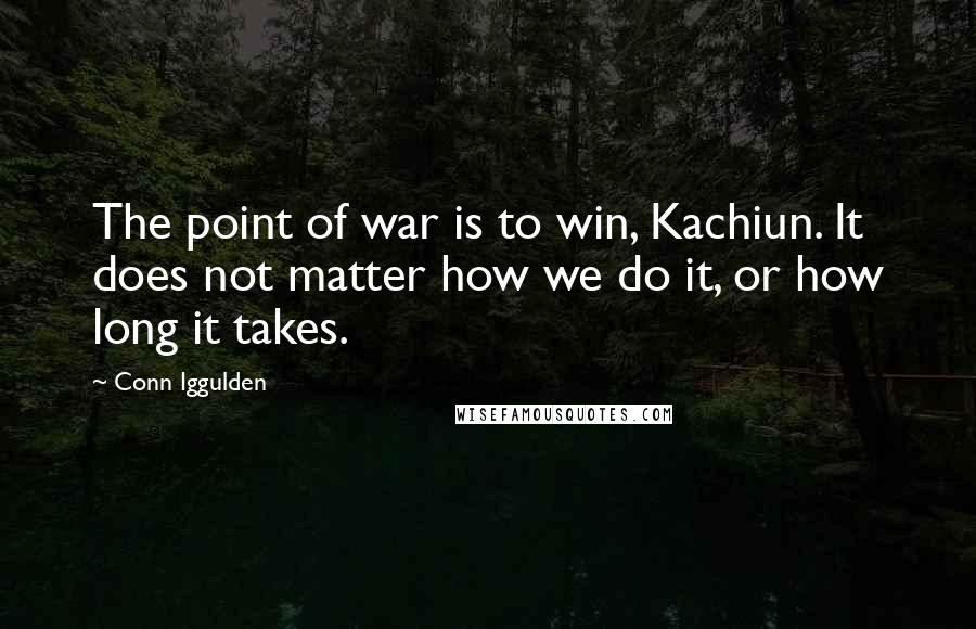 Conn Iggulden Quotes: The point of war is to win, Kachiun. It does not matter how we do it, or how long it takes.