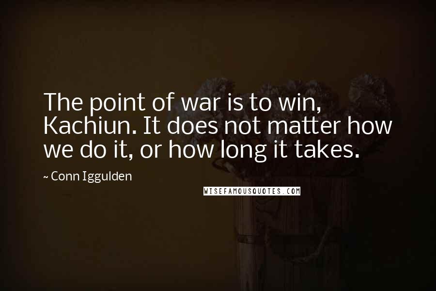 Conn Iggulden Quotes: The point of war is to win, Kachiun. It does not matter how we do it, or how long it takes.