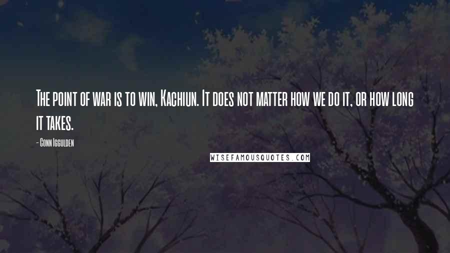 Conn Iggulden Quotes: The point of war is to win, Kachiun. It does not matter how we do it, or how long it takes.