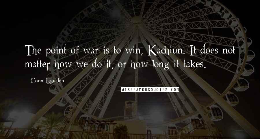 Conn Iggulden Quotes: The point of war is to win, Kachiun. It does not matter how we do it, or how long it takes.