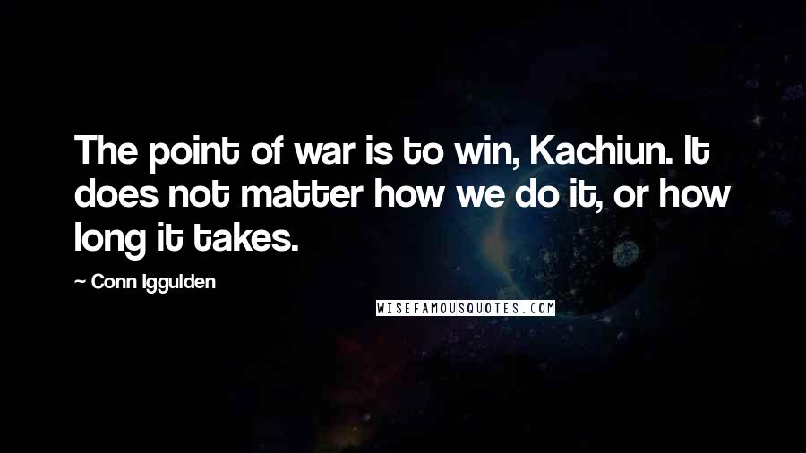 Conn Iggulden Quotes: The point of war is to win, Kachiun. It does not matter how we do it, or how long it takes.