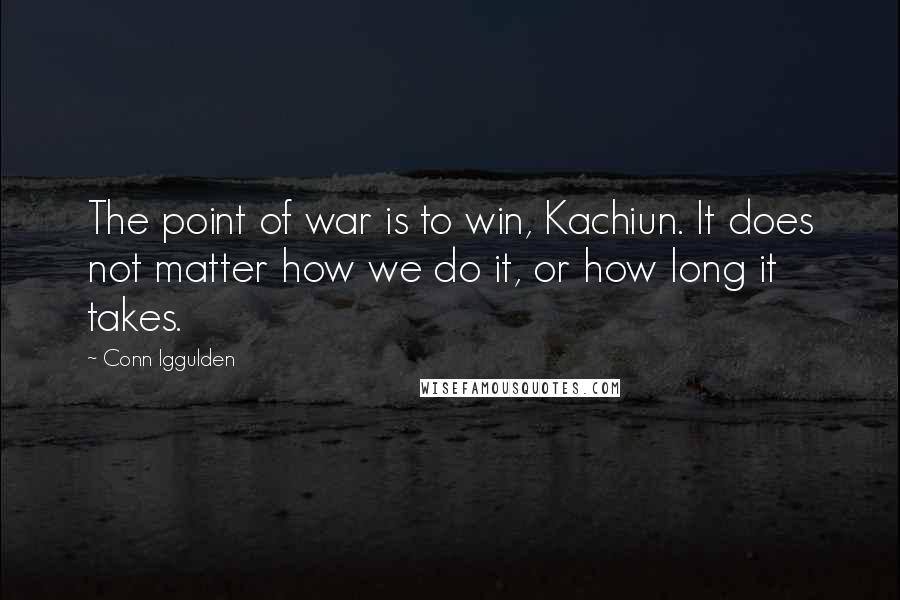 Conn Iggulden Quotes: The point of war is to win, Kachiun. It does not matter how we do it, or how long it takes.