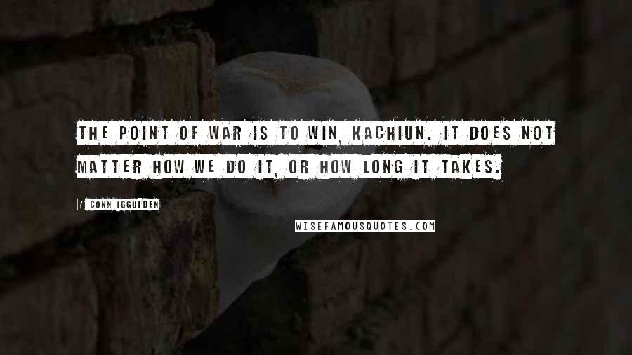 Conn Iggulden Quotes: The point of war is to win, Kachiun. It does not matter how we do it, or how long it takes.