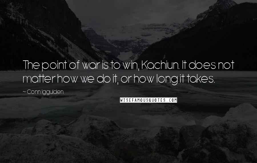 Conn Iggulden Quotes: The point of war is to win, Kachiun. It does not matter how we do it, or how long it takes.