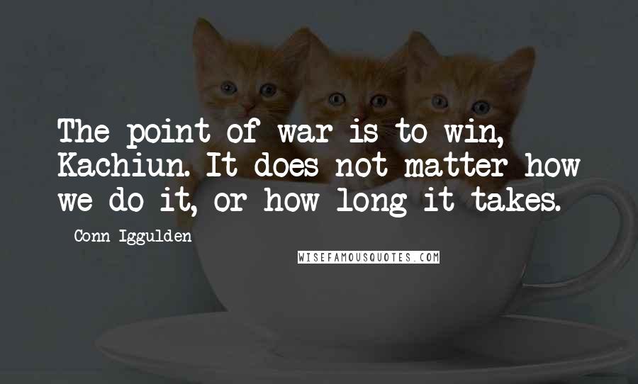 Conn Iggulden Quotes: The point of war is to win, Kachiun. It does not matter how we do it, or how long it takes.