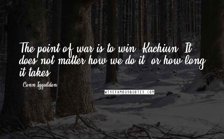 Conn Iggulden Quotes: The point of war is to win, Kachiun. It does not matter how we do it, or how long it takes.