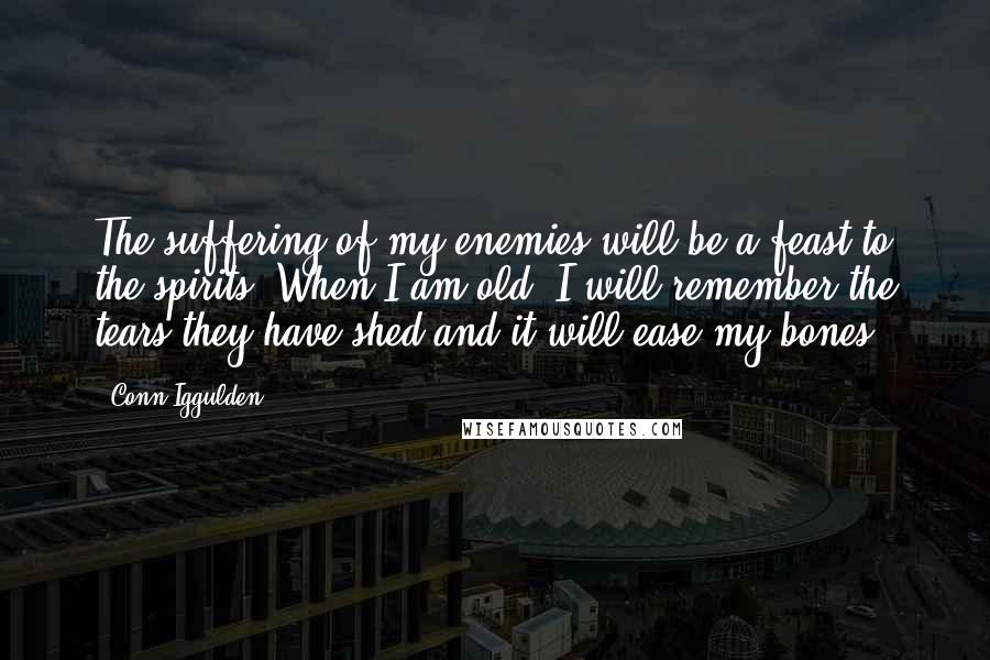 Conn Iggulden Quotes: The suffering of my enemies will be a feast to the spirits. When I am old, I will remember the tears they have shed and it will ease my bones.