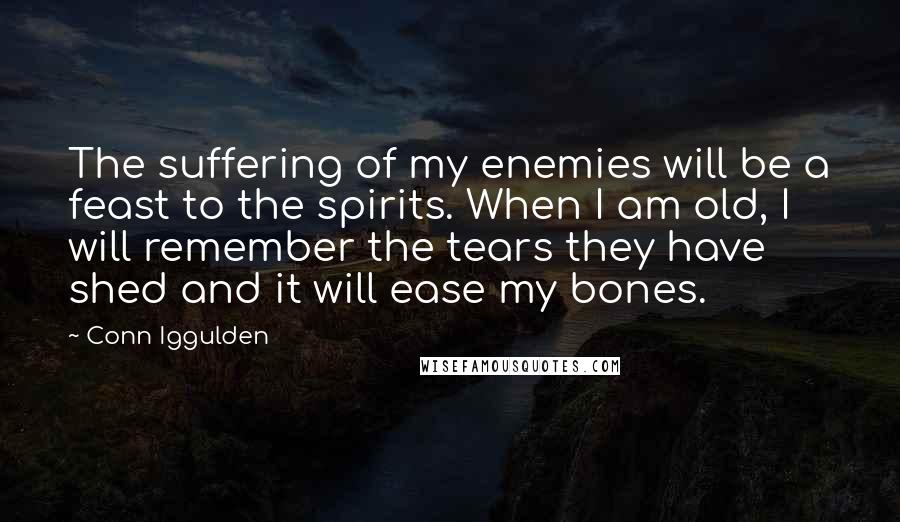 Conn Iggulden Quotes: The suffering of my enemies will be a feast to the spirits. When I am old, I will remember the tears they have shed and it will ease my bones.