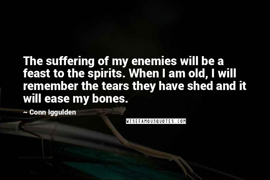 Conn Iggulden Quotes: The suffering of my enemies will be a feast to the spirits. When I am old, I will remember the tears they have shed and it will ease my bones.