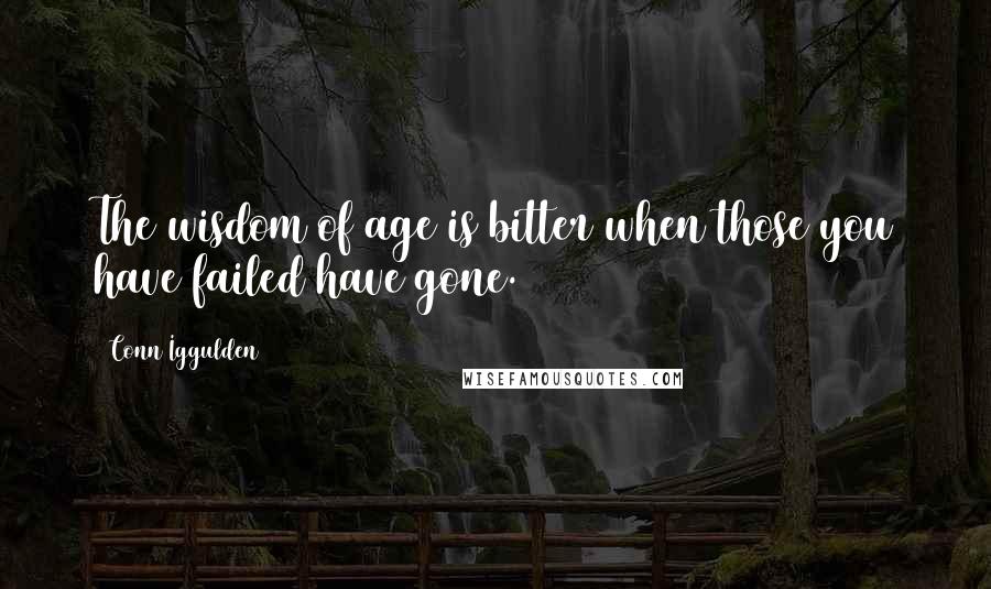 Conn Iggulden Quotes: The wisdom of age is bitter when those you have failed have gone.