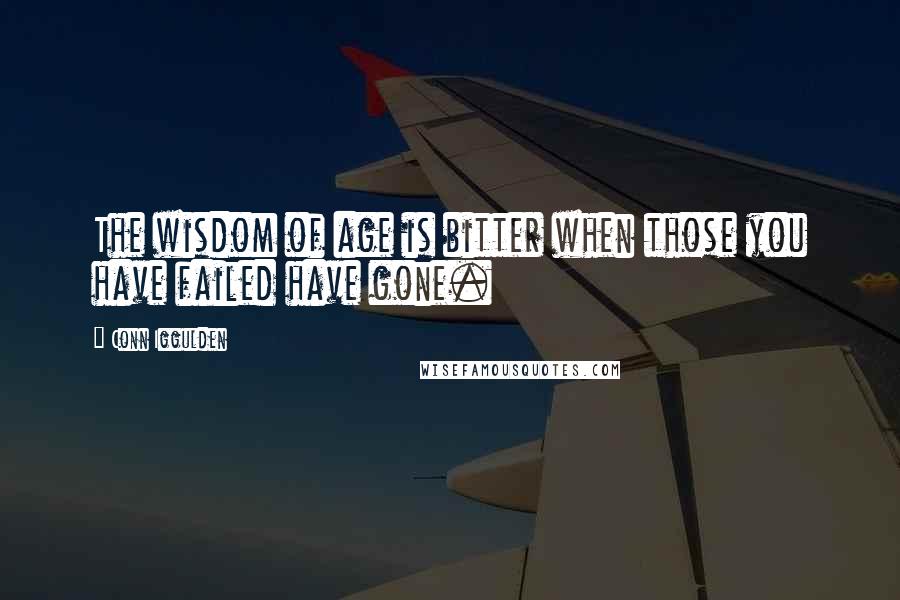 Conn Iggulden Quotes: The wisdom of age is bitter when those you have failed have gone.